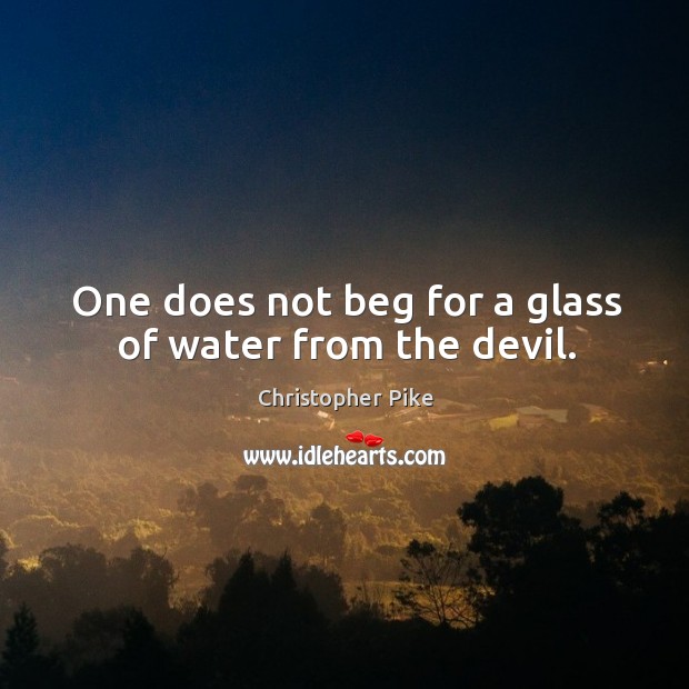 One does not beg for a glass of water from the devil. Christopher Pike Picture Quote
