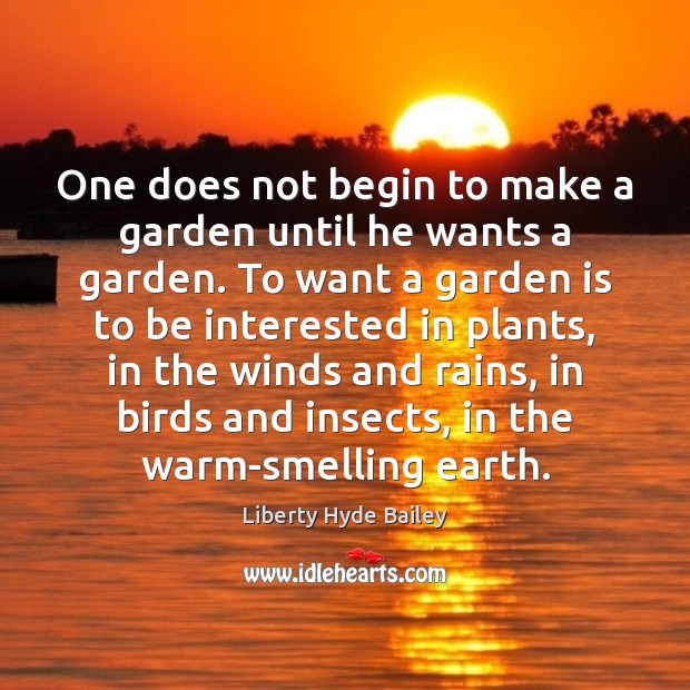 One does not begin to make a garden until he wants a Liberty Hyde Bailey Picture Quote
