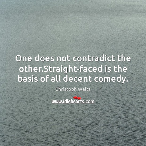 One does not contradict the other.Straight-faced is the basis of all decent comedy. Christoph Waltz Picture Quote
