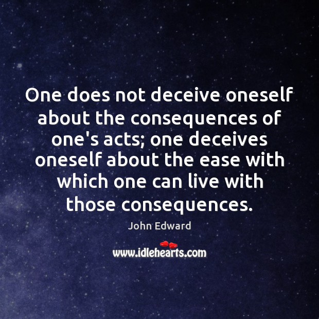 One does not deceive oneself about the consequences of one’s acts; one 