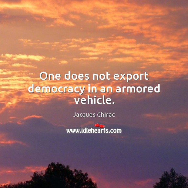 One does not export democracy in an armored vehicle. Jacques Chirac Picture Quote