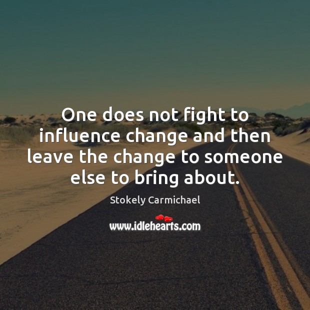 One does not fight to influence change and then leave the change Stokely Carmichael Picture Quote