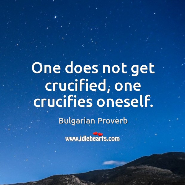 One does not get crucified, one crucifies oneself. Bulgarian Proverbs Image