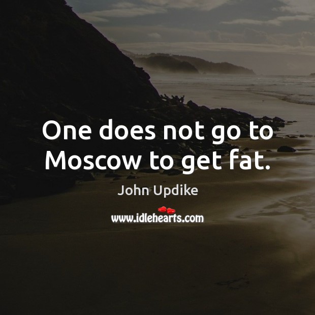 One does not go to Moscow to get fat. John Updike Picture Quote