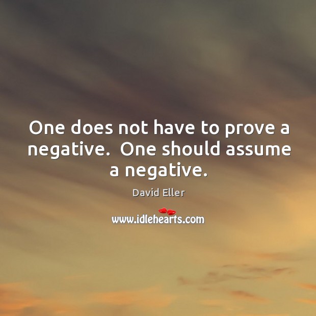 One does not have to prove a negative.  One should assume a negative. Image