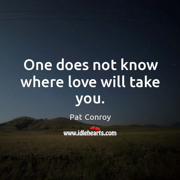 One does not know where love will take you. Pat Conroy Picture Quote