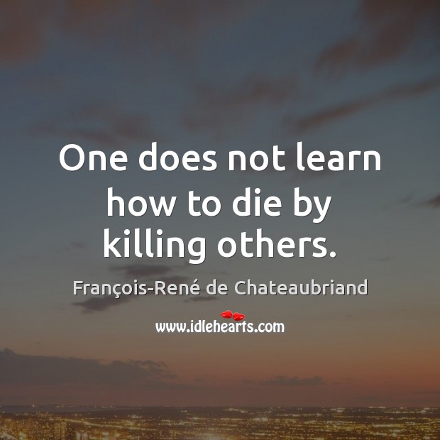 One does not learn how to die by killing others. François-René de Chateaubriand Picture Quote