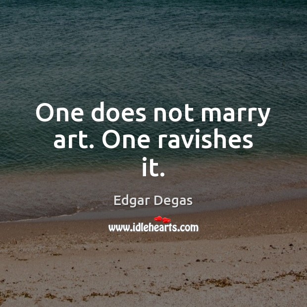 One does not marry art. One ravishes it. Edgar Degas Picture Quote