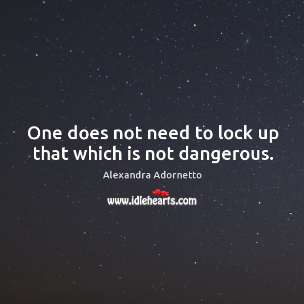 One does not need to lock up that which is not dangerous. Alexandra Adornetto Picture Quote