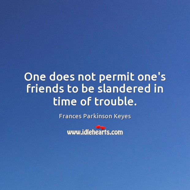 One does not permit one’s friends to be slandered in time of trouble. Frances Parkinson Keyes Picture Quote