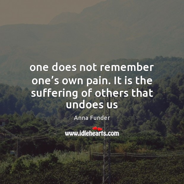 One does not remember one’s own pain. It is the suffering of others that undoes us Image