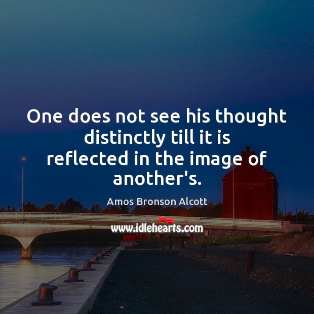 One does not see his thought distinctly till it is reflected in the image of another’s. 