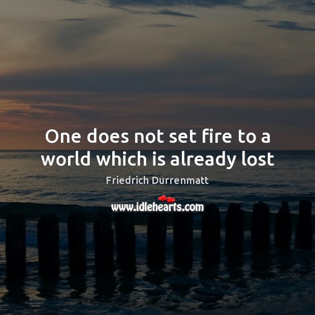 One does not set fire to a world which is already lost Friedrich Durrenmatt Picture Quote