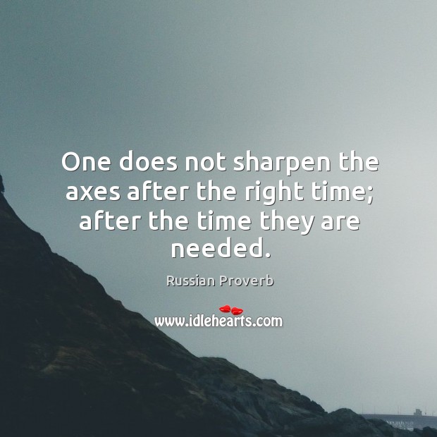One does not sharpen the axes after the right time; after the time they are needed. Image