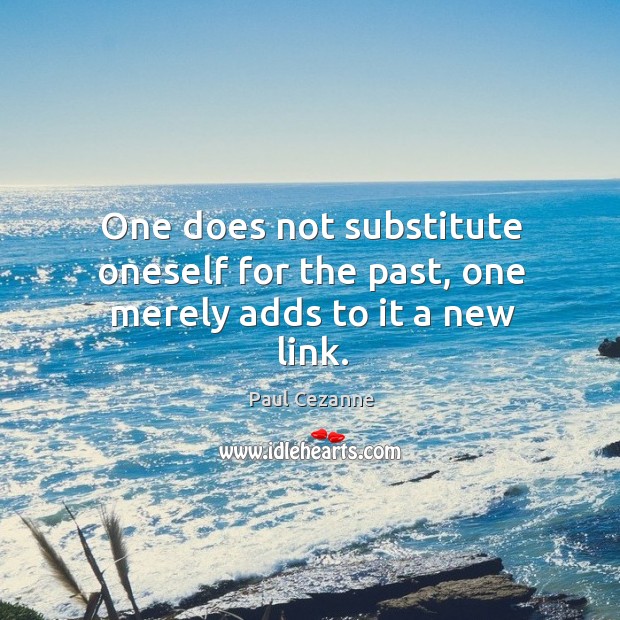 One does not substitute oneself for the past, one merely adds to it a new link. Image