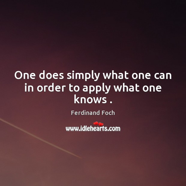 One does simply what one can in order to apply what one knows . Ferdinand Foch Picture Quote
