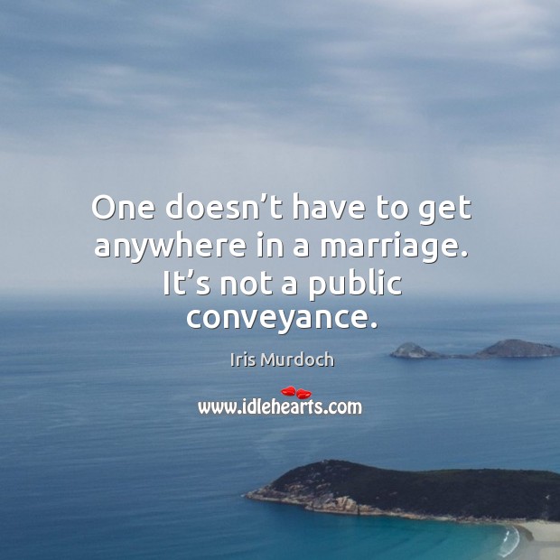 One doesn’t have to get anywhere in a marriage. It’s not a public conveyance. Iris Murdoch Picture Quote