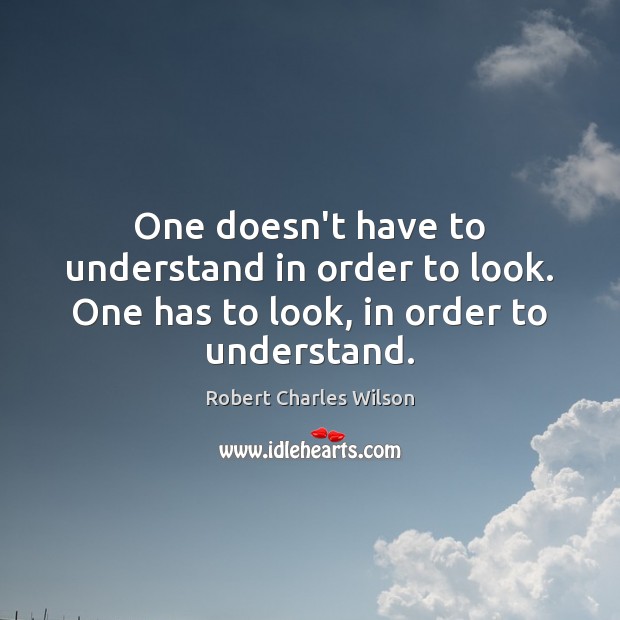One doesn’t have to understand in order to look. One has to look, in order to understand. Robert Charles Wilson Picture Quote