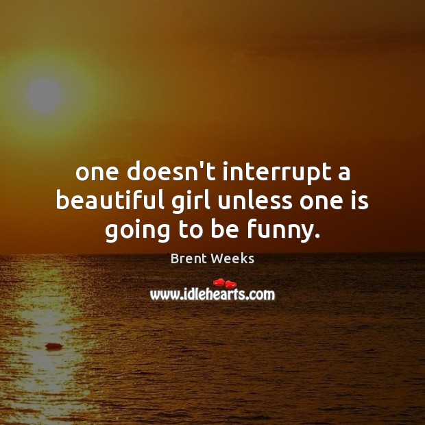 One doesn’t interrupt a beautiful girl unless one is going to be funny. Brent Weeks Picture Quote