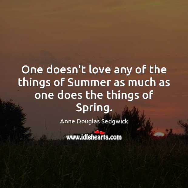 One doesn’t love any of the things of Summer as much as one does the things of Spring. Anne Douglas Sedgwick Picture Quote
