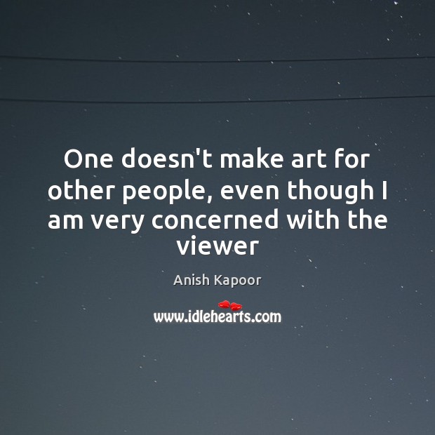 One doesn’t make art for other people, even though I am very concerned with the viewer Anish Kapoor Picture Quote