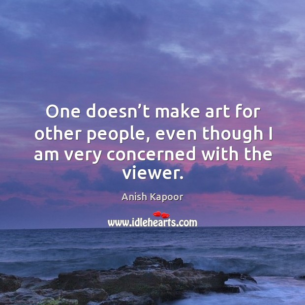 One doesn’t make art for other people, even though I am very concerned with the viewer. Anish Kapoor Picture Quote