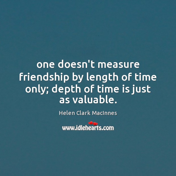 One doesn’t measure friendship by length of time only; depth of time is just as valuable. Helen Clark MacInnes Picture Quote