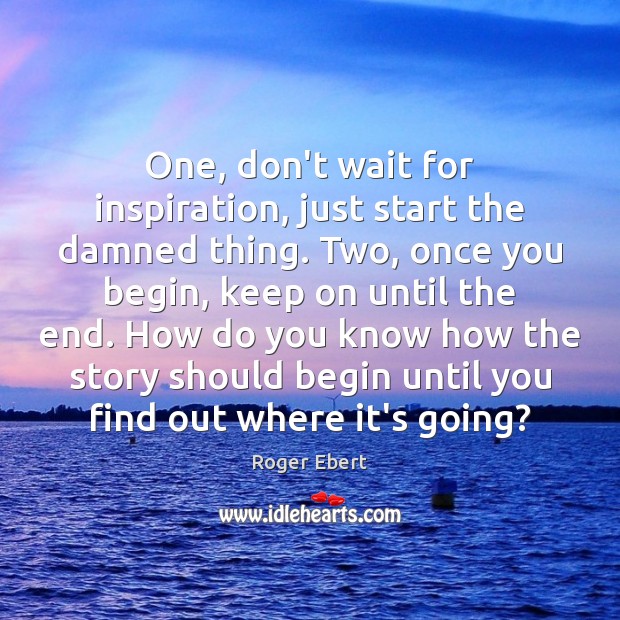 One, don’t wait for inspiration, just start the damned thing. Two, once Roger Ebert Picture Quote