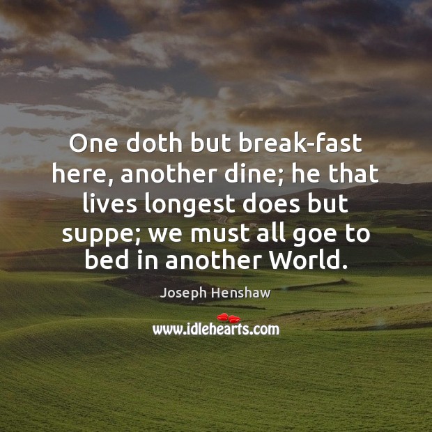 One doth but break-fast here, another dine; he that lives longest does Joseph Henshaw Picture Quote