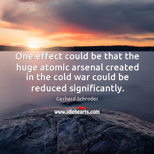 One effect could be that the huge atomic arsenal created in the cold war could be reduced significantly. Gerhard Schroder Picture Quote