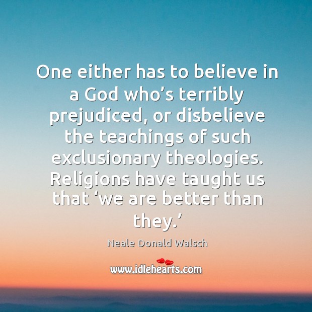 One either has to believe in a God who’s terribly prejudiced, or disbelieve the teachings Neale Donald Walsch Picture Quote