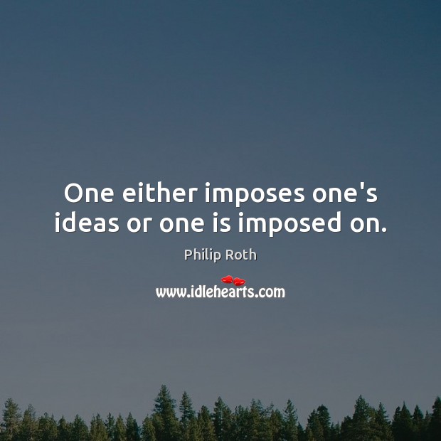 One either imposes one’s ideas or one is imposed on. Philip Roth Picture Quote