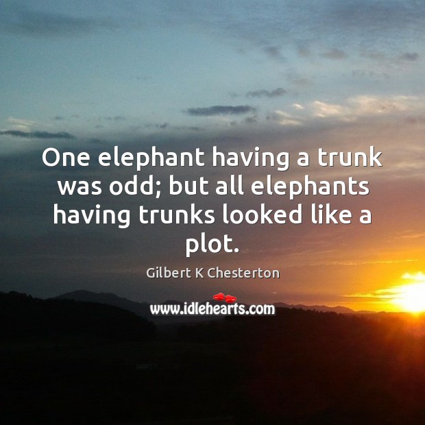 One elephant having a trunk was odd; but all elephants having trunks looked like a plot. Gilbert K Chesterton Picture Quote