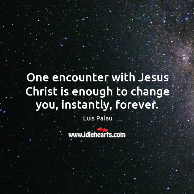 One encounter with jesus christ is enough to change you, instantly, forever. Luis Palau Picture Quote