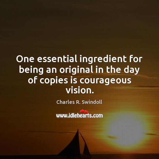 One essential ingredient for being an original in the day of copies is courageous vision. Charles R. Swindoll Picture Quote