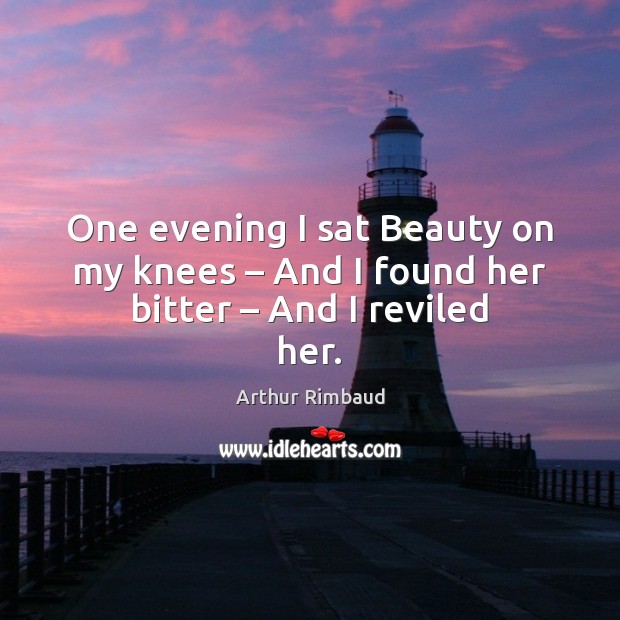 One evening I sat Beauty on my knees – And I found her bitter – And I reviled her. Arthur Rimbaud Picture Quote