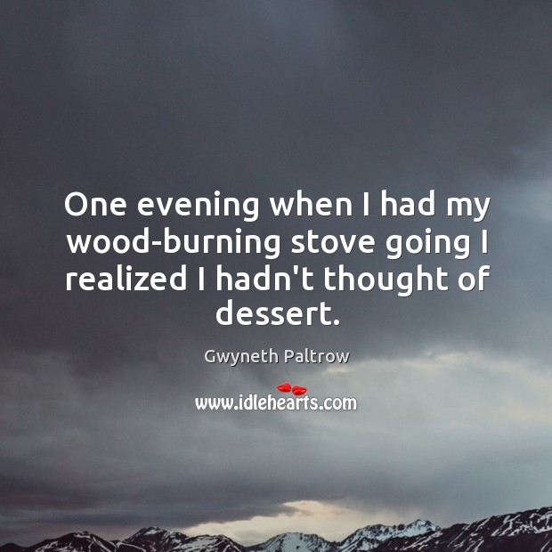 One evening when I had my wood-burning stove going I realized I hadn’t thought of dessert. Gwyneth Paltrow Picture Quote