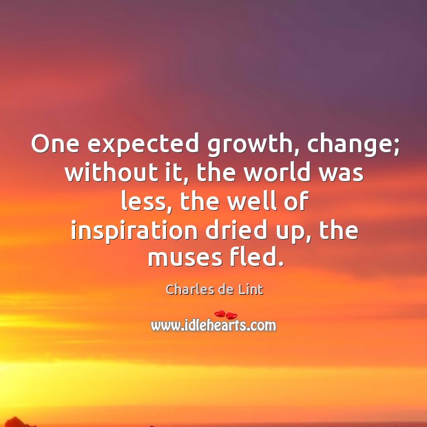 One expected growth, change; without it, the world was less, the well of inspiration dried up, the muses fled. Image
