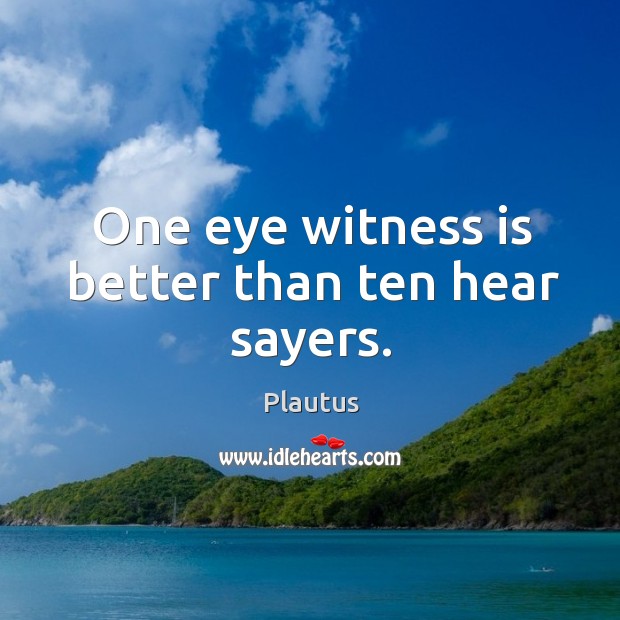 One eye witness is better than ten hear sayers. Plautus Picture Quote