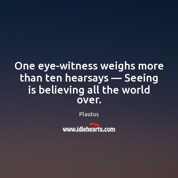 One eye-witness weighs more than ten hearsays — Seeing is believing all the world over. Plautus Picture Quote