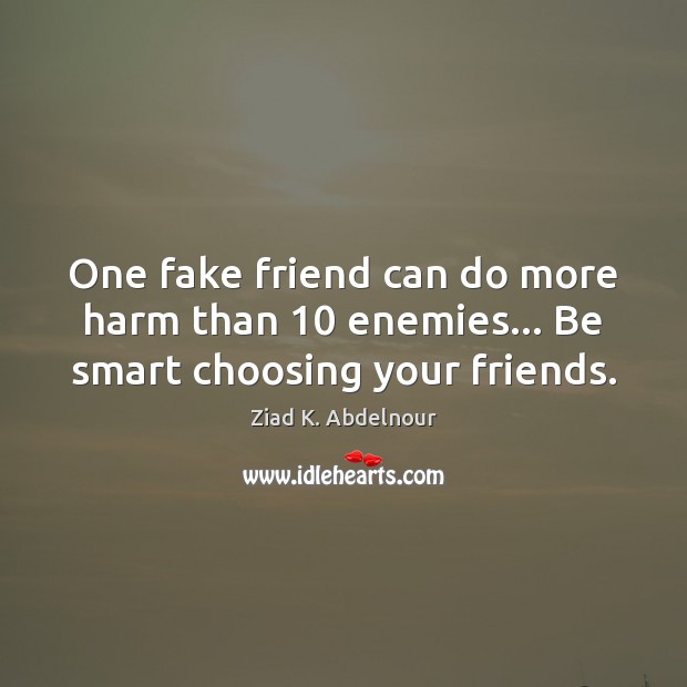 One fake friend can do more harm than 10 enemies… Be smart choosing your friends. 