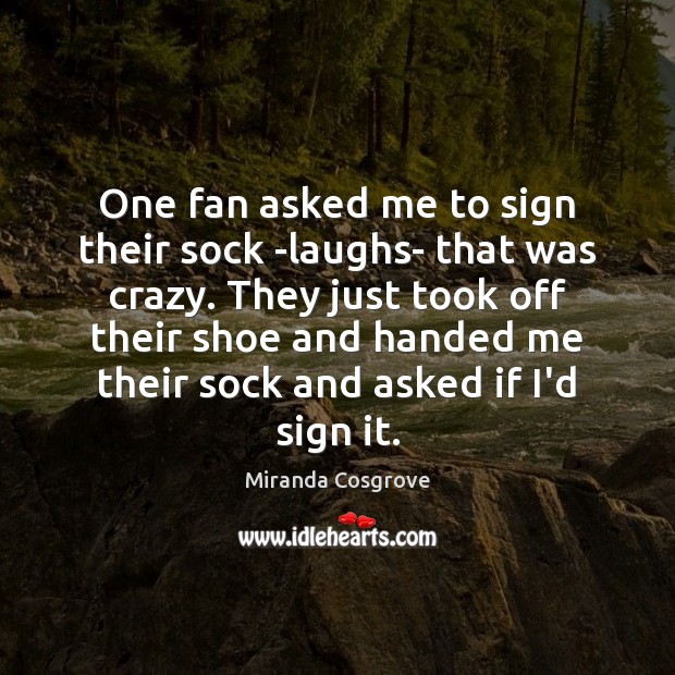 One fan asked me to sign their sock -laughs- that was crazy. Miranda Cosgrove Picture Quote