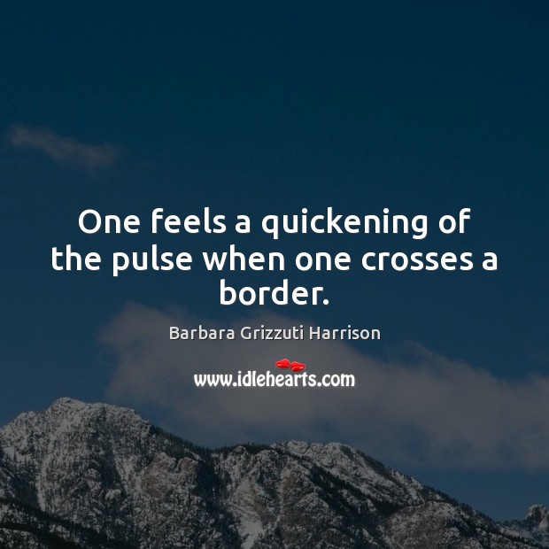 One feels a quickening of the pulse when one crosses a border. Barbara Grizzuti Harrison Picture Quote