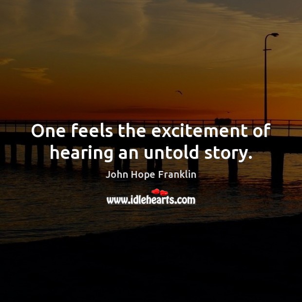 One feels the excitement of hearing an untold story. John Hope Franklin Picture Quote