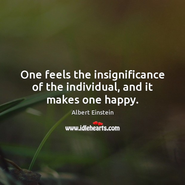 One feels the insignificance of the individual, and it makes one happy. Albert Einstein Picture Quote