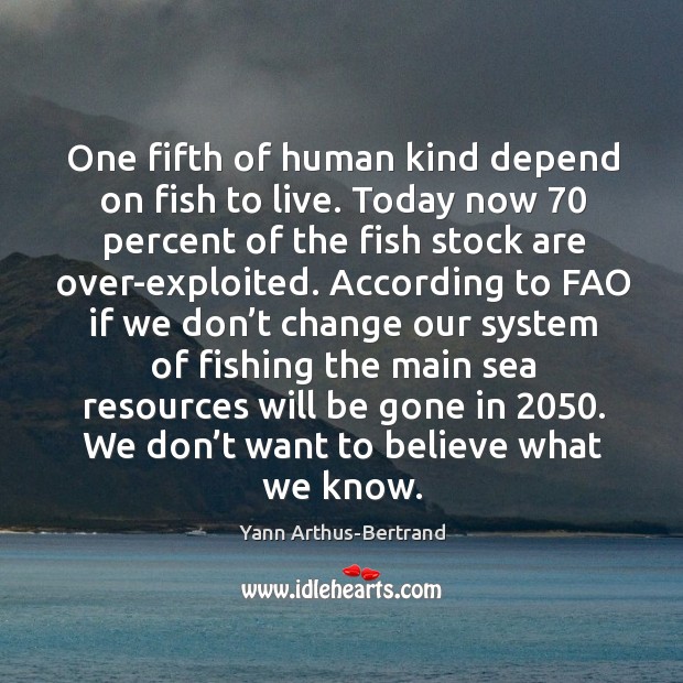 One fifth of human kind depend on fish to live. Today now 70 percent of the fish stock are over-exploited. Yann Arthus-Bertrand Picture Quote
