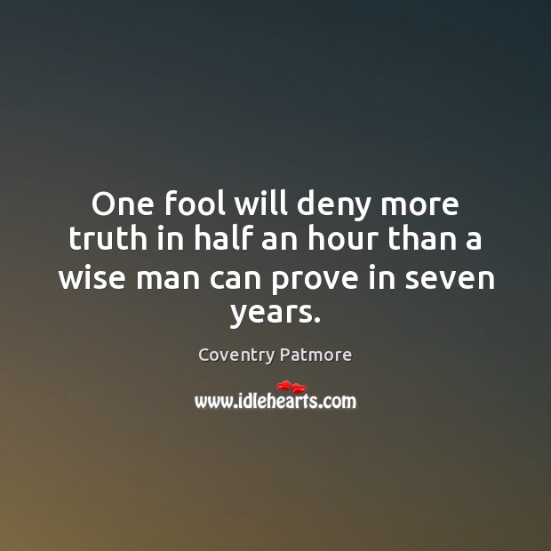 One fool will deny more truth in half an hour than a wise man can prove in seven years. Coventry Patmore Picture Quote