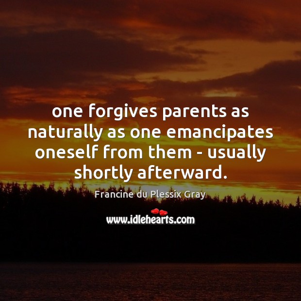 One forgives parents as naturally as one emancipates oneself from them – Francine du Plessix Gray Picture Quote