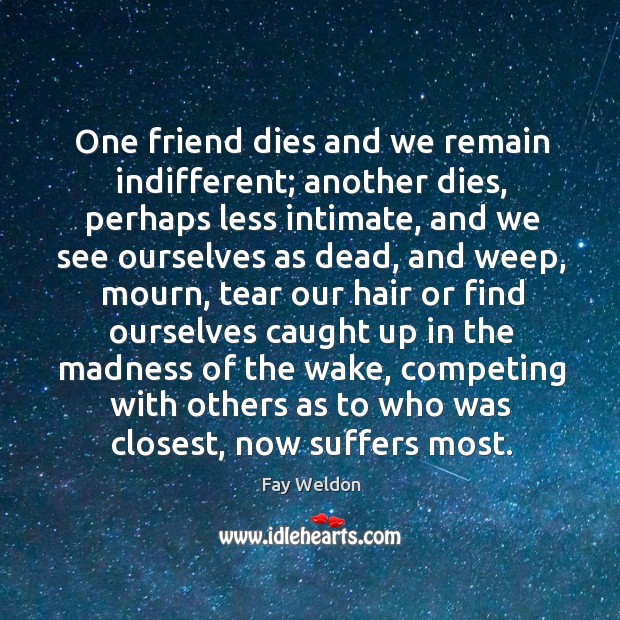 One friend dies and we remain indifferent; another dies, perhaps less intimate, Fay Weldon Picture Quote