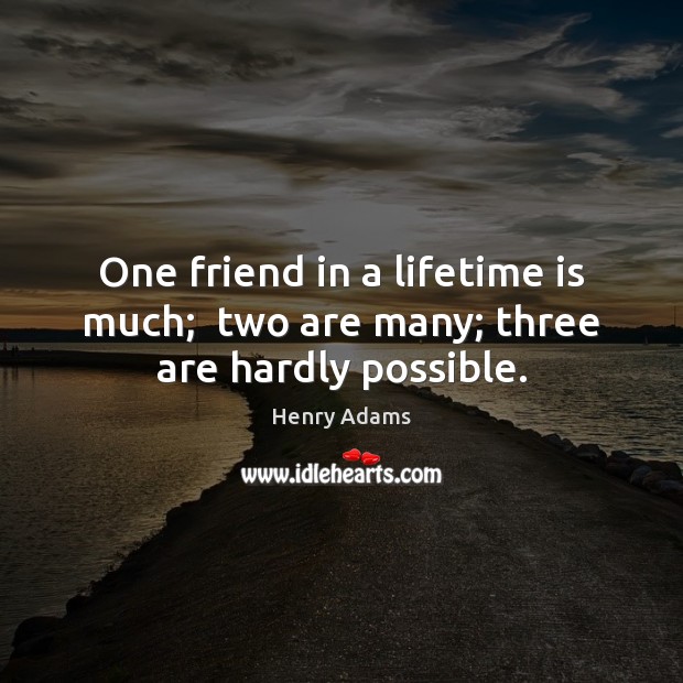 One friend in a lifetime is much;  two are many; three are hardly possible. Henry Adams Picture Quote